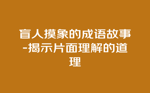 盲人摸象的成语故事-揭示片面理解的道理