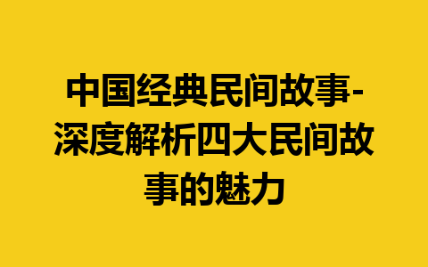 中国经典民间故事-深度解析四大民间故事的魅力