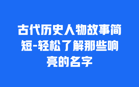 古代历史人物故事简短-轻松了解那些响亮的名字