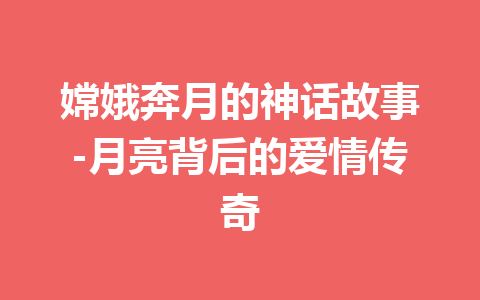 嫦娥奔月的神话故事-月亮背后的爱情传奇