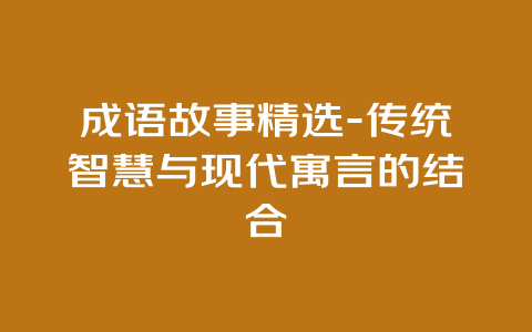 成语故事精选-传统智慧与现代寓言的结合