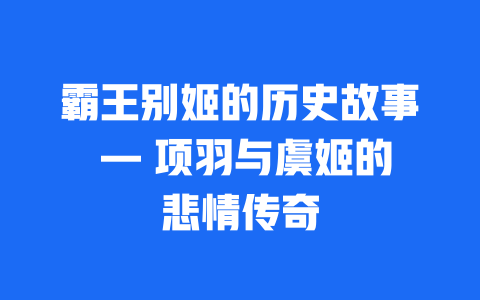 霸王别姬的历史故事 — 项羽与虞姬的悲情传奇