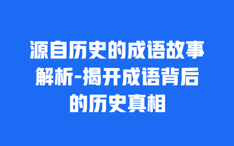 源自历史的成语故事解析-揭开成语背后的历史真相