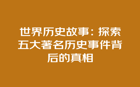 世界历史故事：探索五大著名历史事件背后的真相