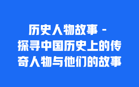 历史人物故事 - 探寻中国历史上的传奇人物与他们的故事