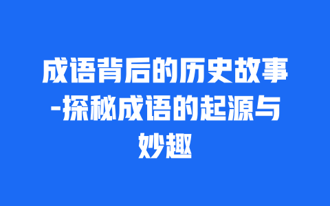 成语背后的历史故事-探秘成语的起源与妙趣