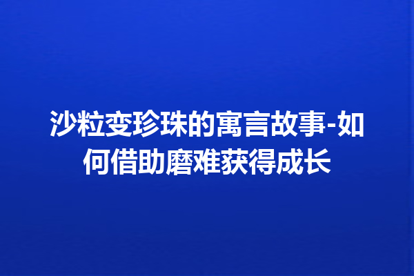 沙粒变珍珠的寓言故事-如何借助磨难获得成长