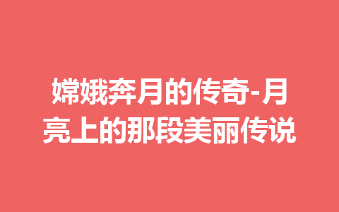 嫦娥奔月的传奇-月亮上的那段美丽传说