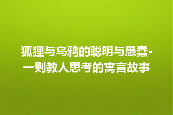 狐狸与乌鸦的聪明与愚蠢-一则教人思考的寓言故事