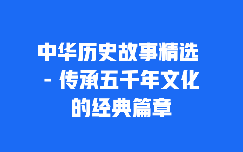 中华历史故事精选 – 传承五千年文化的经典篇章