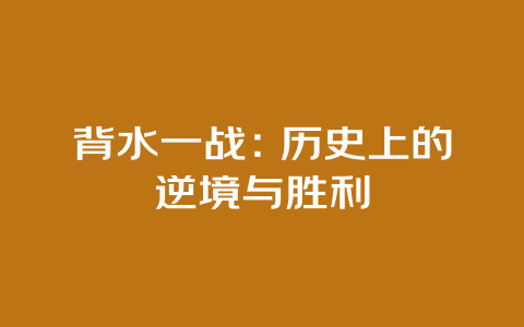 背水一战：历史上的逆境与胜利