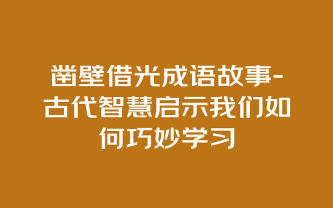 凿壁借光成语故事-古代智慧启示我们如何巧妙学习