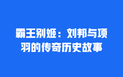 霸王别姬：刘邦与项羽的传奇历史故事