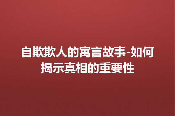 自欺欺人的寓言故事-如何揭示真相的重要性