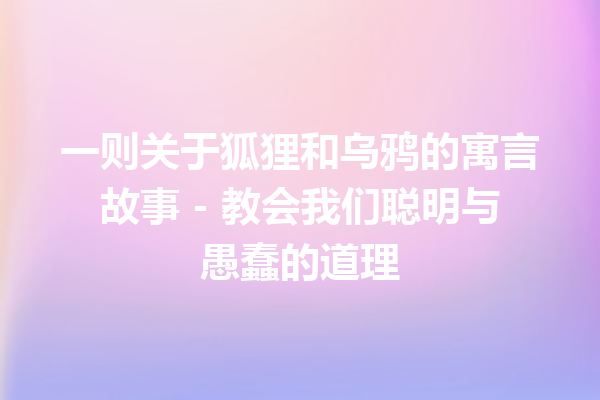 一则关于狐狸和乌鸦的寓言故事 – 教会我们聪明与愚蠢的道理