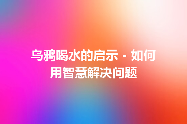 乌鸦喝水的启示 - 如何用智慧解决问题