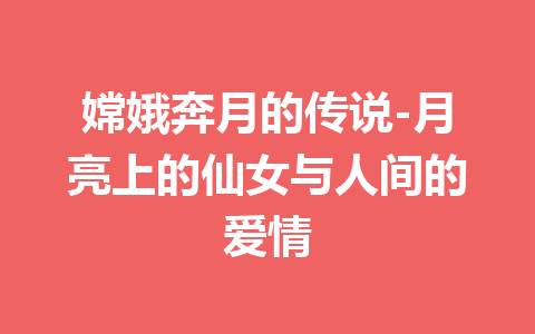 嫦娥奔月的传说-月亮上的仙女与人间的爱情