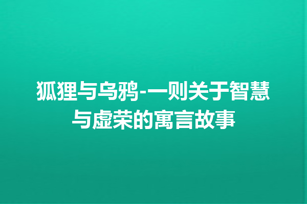 狐狸与乌鸦-一则关于智慧与虚荣的寓言故事