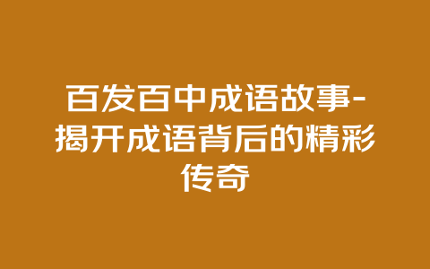 百发百中成语故事-揭开成语背后的精彩传奇