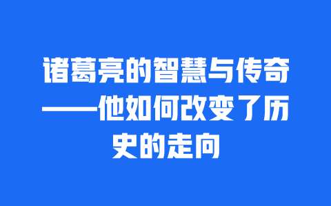 诸葛亮的智慧与传奇——他如何改变了历史的走向