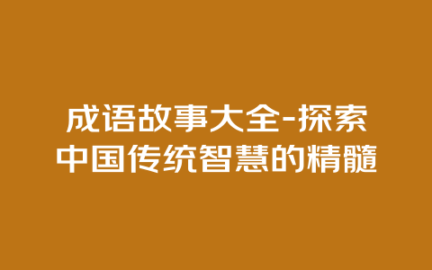 成语故事大全-探索中国传统智慧的精髓