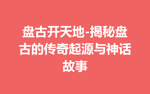 盘古开天地-揭秘盘古的传奇起源与神话故事