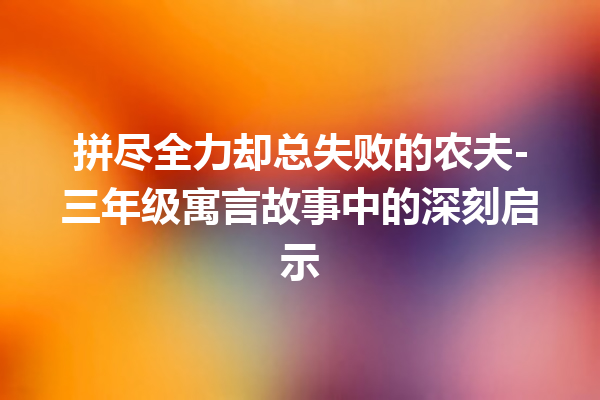 拼尽全力却总失败的农夫-三年级寓言故事中的深刻启示