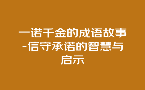 一诺千金的成语故事-信守承诺的智慧与启示