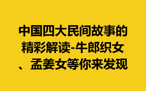 中国四大民间故事的精彩解读-牛郎织女、孟姜女等你来发现