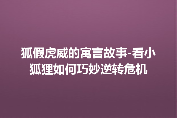 狐假虎威的寓言故事-看小狐狸如何巧妙逆转危机