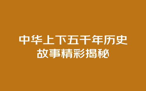 中华上下五千年历史故事精彩揭秘