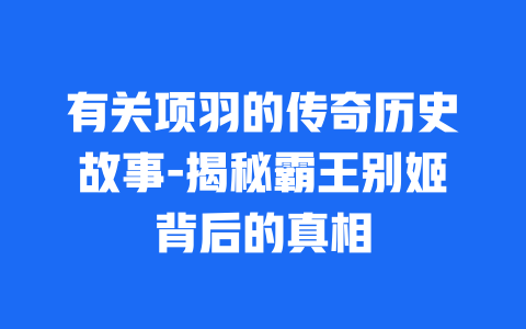 有关项羽的传奇历史故事-揭秘霸王别姬背后的真相