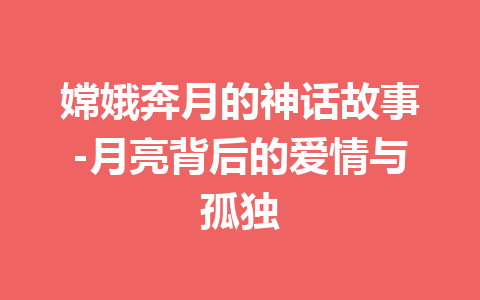 嫦娥奔月的神话故事-月亮背后的爱情与孤独