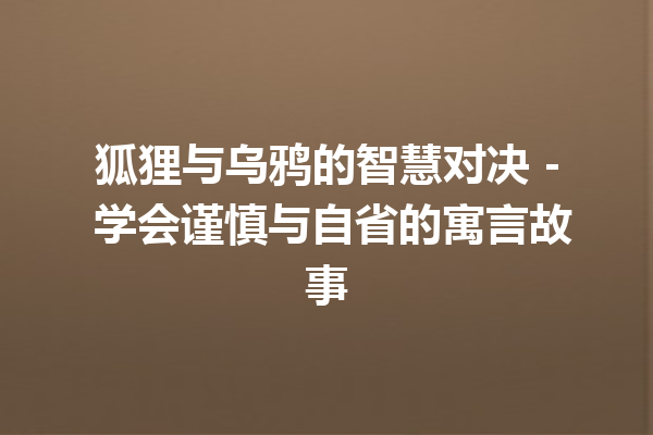 狐狸与乌鸦的智慧对决 – 学会谨慎与自省的寓言故事