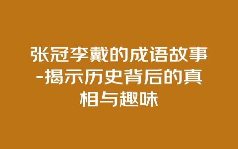 张冠李戴的成语故事-揭示历史背后的真相与趣味