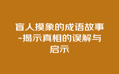 盲人摸象的成语故事-揭示真相的误解与启示