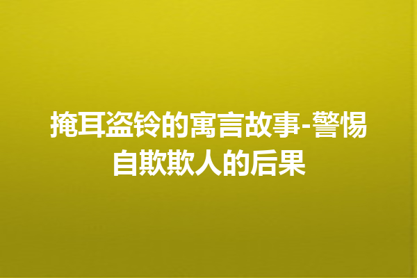 掩耳盗铃的寓言故事-警惕自欺欺人的后果