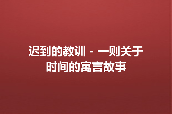 迟到的教训 – 一则关于时间的寓言故事