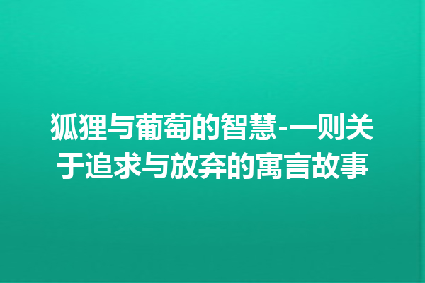 狐狸与葡萄的智慧-一则关于追求与放弃的寓言故事