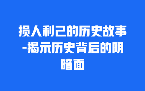 损人利己的历史故事-揭示历史背后的阴暗面