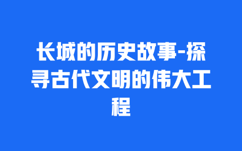 长城的历史故事-探寻古代文明的伟大工程