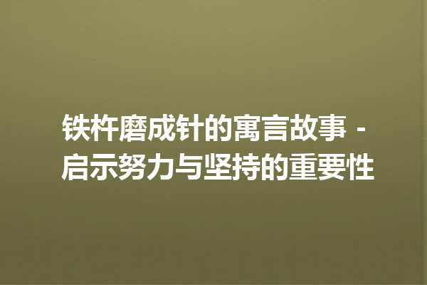 铁杵磨成针的寓言故事 – 启示努力与坚持的重要性