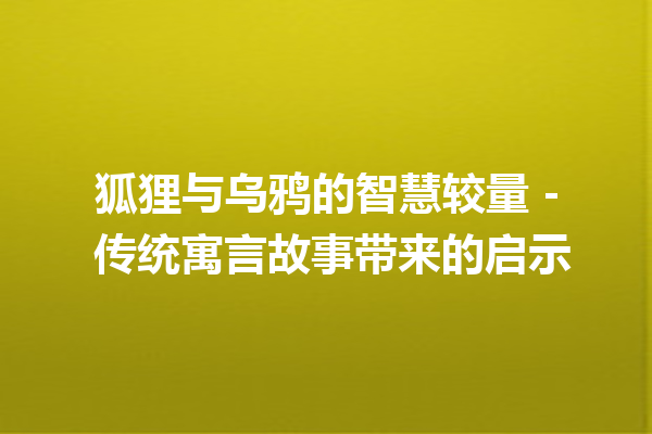 狐狸与乌鸦的智慧较量 – 传统寓言故事带来的启示