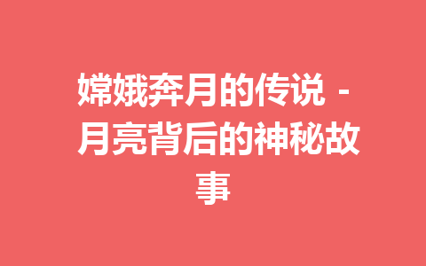 嫦娥奔月的传说 - 月亮背后的神秘故事