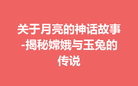 关于月亮的神话故事-揭秘嫦娥与玉兔的传说