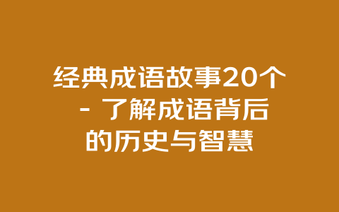 经典成语故事20个 – 了解成语背后的历史与智慧