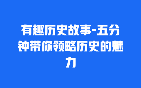 有趣历史故事-五分钟带你领略历史的魅力