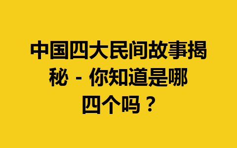 中国四大民间故事揭秘 – 你知道是哪四个吗？