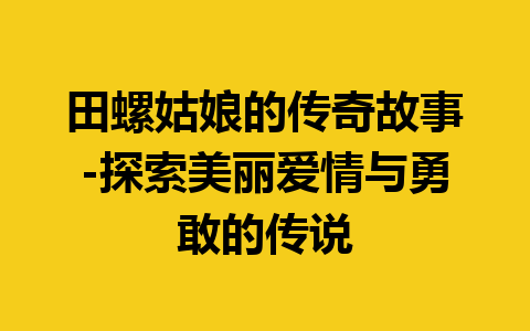 田螺姑娘的传奇故事-探索美丽爱情与勇敢的传说