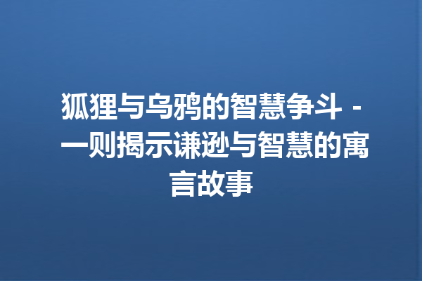 狐狸与乌鸦的智慧争斗 – 一则揭示谦逊与智慧的寓言故事